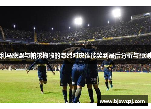 利马联盟与帕尔梅啦的激烈对决谁能笑到最后分析与预测