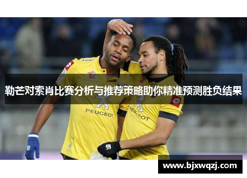 勒芒对索肖比赛分析与推荐策略助你精准预测胜负结果