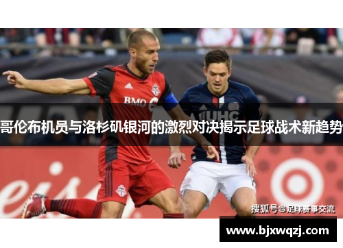 哥伦布机员与洛杉矶银河的激烈对决揭示足球战术新趋势