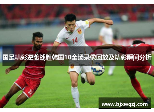 国足精彩逆袭战胜韩国10全场录像回放及精彩瞬间分析