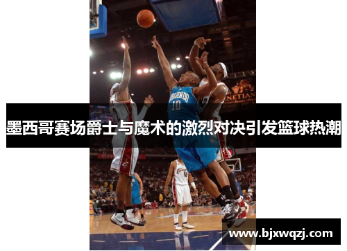 墨西哥赛场爵士与魔术的激烈对决引发篮球热潮