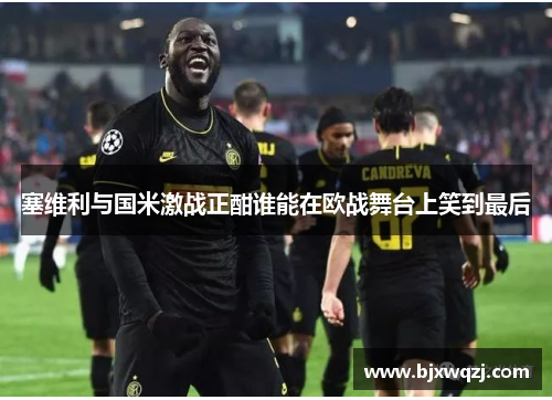 塞维利与国米激战正酣谁能在欧战舞台上笑到最后