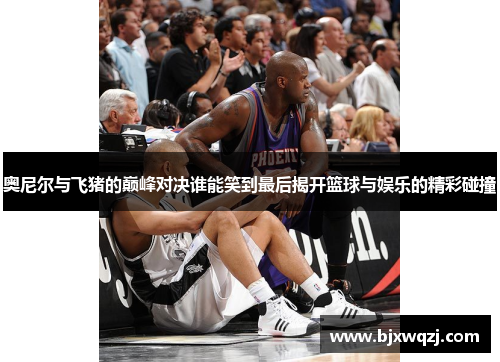 奥尼尔与飞猪的巅峰对决谁能笑到最后揭开篮球与娱乐的精彩碰撞