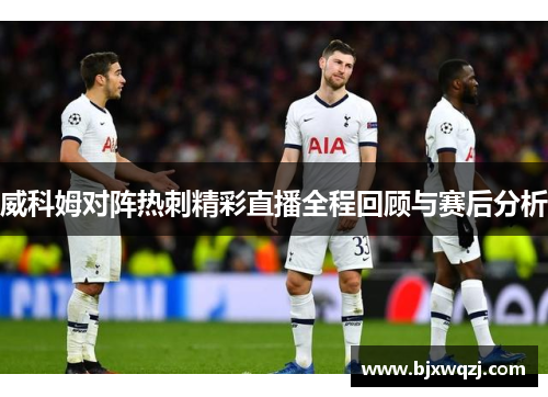 威科姆对阵热刺精彩直播全程回顾与赛后分析