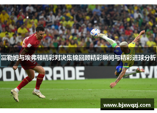 富勒姆与埃弗顿精彩对决集锦回顾精彩瞬间与精彩进球分析