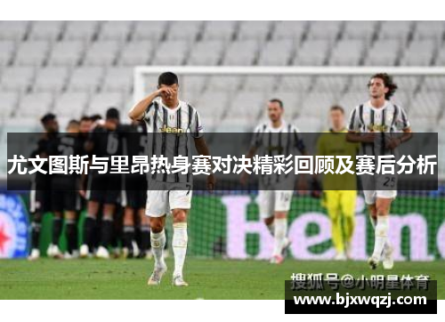 尤文图斯与里昂热身赛对决精彩回顾及赛后分析