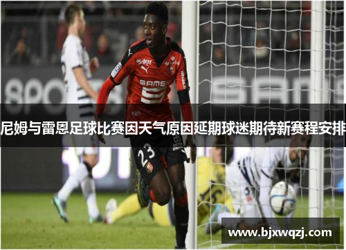 尼姆与雷恩足球比赛因天气原因延期球迷期待新赛程安排