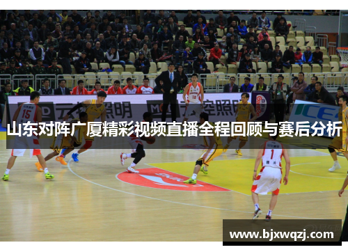 山东对阵广厦精彩视频直播全程回顾与赛后分析