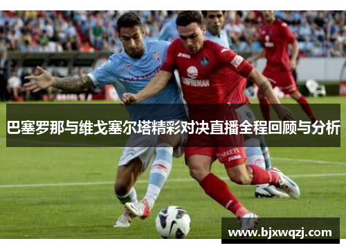 巴塞罗那与维戈塞尔塔精彩对决直播全程回顾与分析