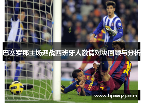 巴塞罗那主场迎战西班牙人激情对决回顾与分析