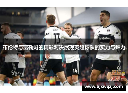 布伦特与富勒姆的精彩对决展现英超球队的实力与魅力