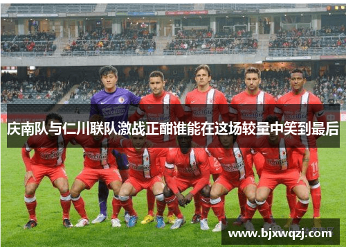 庆南队与仁川联队激战正酣谁能在这场较量中笑到最后