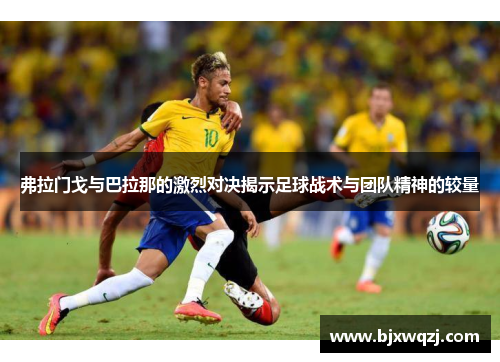 弗拉门戈与巴拉那的激烈对决揭示足球战术与团队精神的较量