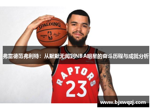 弗雷德范弗利特：从默默无闻到NBA明星的奋斗历程与成就分析