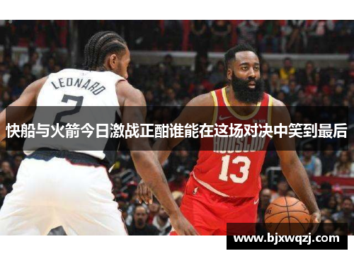 快船与火箭今日激战正酣谁能在这场对决中笑到最后