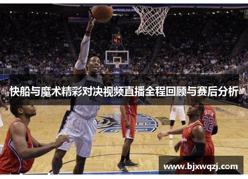 快船与魔术精彩对决视频直播全程回顾与赛后分析