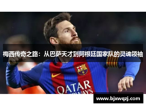 梅西传奇之路：从巴萨天才到阿根廷国家队的灵魂领袖