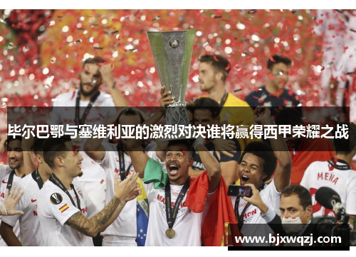 毕尔巴鄂与塞维利亚的激烈对决谁将赢得西甲荣耀之战